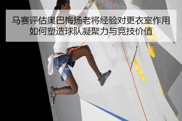 马赛评估奥巴梅扬老将经验对更衣室作用如何塑造球队凝聚力与竞技价值