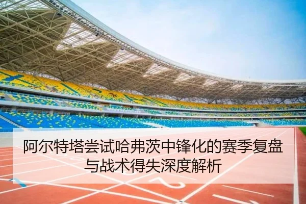 阿尔特塔尝试哈弗茨中锋化的赛季复盘与战术得失深度解析