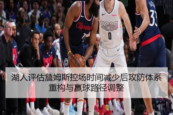 湖人评估詹姆斯控场时间减少后攻防体系重构与赢球路径调整