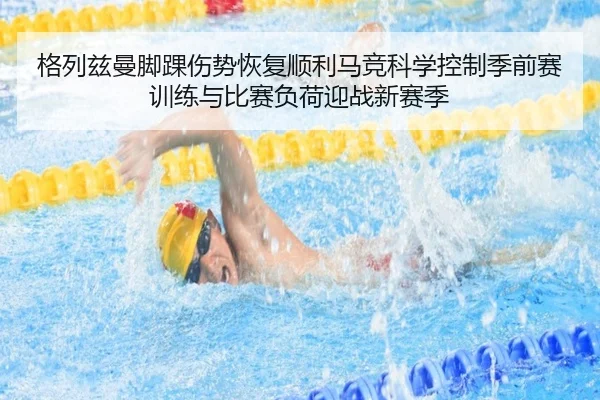 格列兹曼脚踝伤势恢复顺利马竞科学控制季前赛训练与比赛负荷迎战新赛季