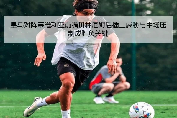 皇马对阵塞维利亚前瞻贝林厄姆后插上威胁与中场压制成胜负关键